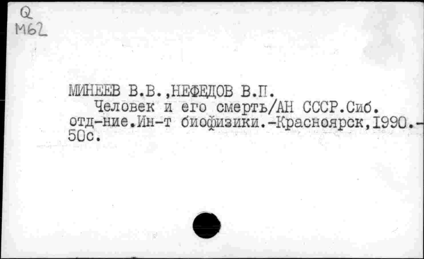 ﻿о.
мог.
МИНЕЕВ В.В.»НЕФЕДОВ В.П.
Человек и его смерть/АН СССР.Сиб. отд-ние.Ин-т биофизики.-Красноярск,1990. 50с.